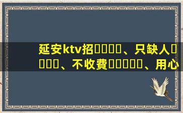 延安ktv招、只缺人、不收費、用心帶人、